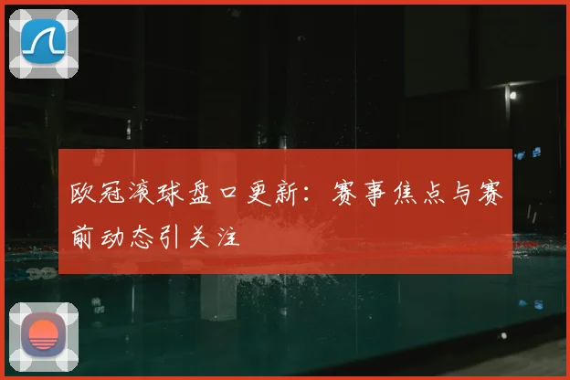 欧冠滚球盘口更新：赛事焦点与赛前动态引关注