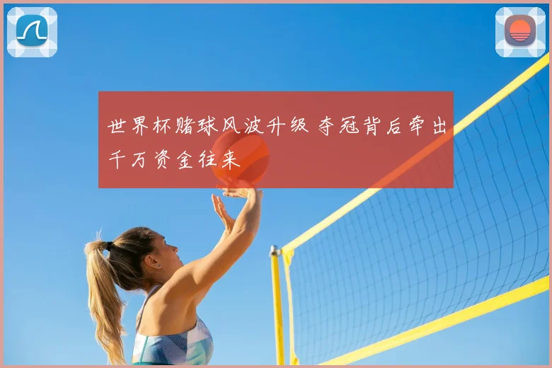 世界杯赌球风波升级 夺冠背后牵出千万资金往来