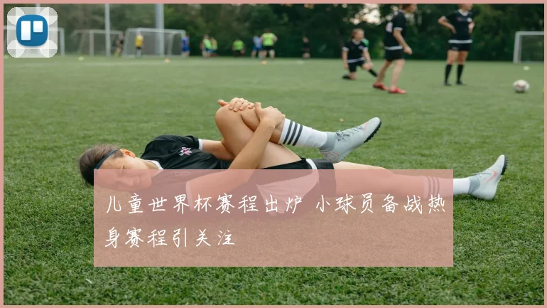 儿童世界杯赛程出炉 小球员备战热身赛程引关注