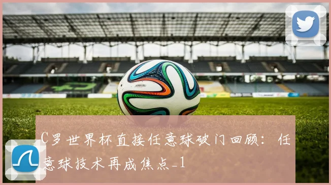 C罗世界杯直接任意球破门回顾:任意球技术再成焦点_1