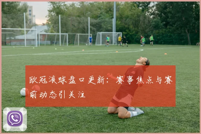 欧冠滚球盘口更新:赛事焦点与赛前动态引关注