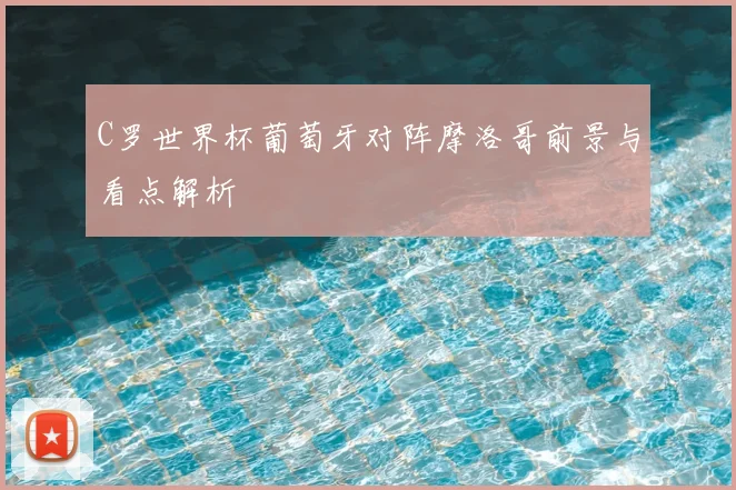 C罗世界杯葡萄牙对阵摩洛哥前景与看点解析