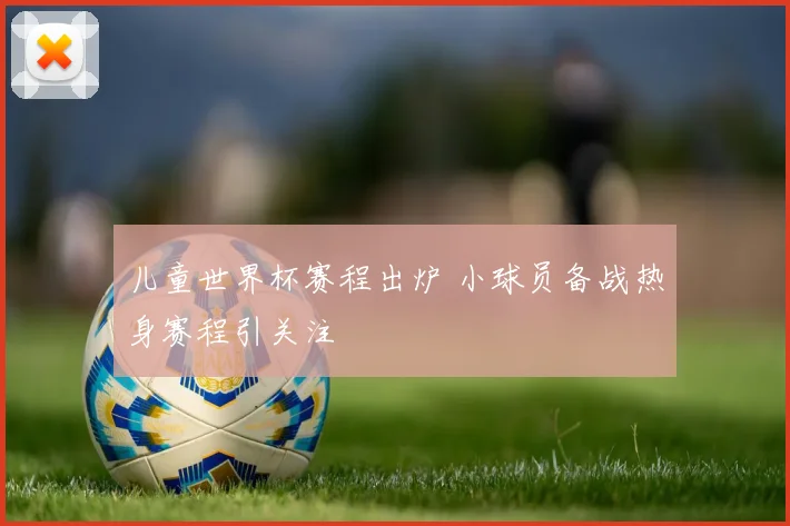 儿童世界杯赛程出炉 小球员备战热身赛程引关注