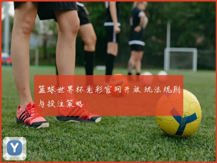 篮球世界杯竞彩官网开放 玩法规则与投注策略